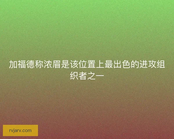 加福德称浓眉是该位置上最出色的进攻组织者之一