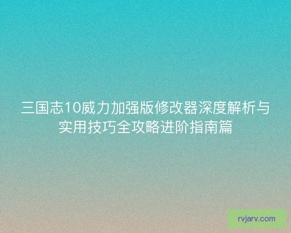 三国志10威力加强版修改器深度解析与实用技巧全攻略进阶指南篇