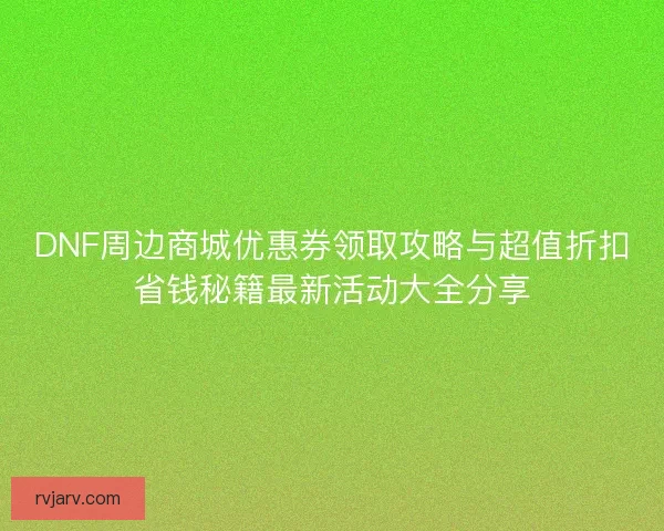 DNF周边商城优惠券领取攻略与超值折扣省钱秘籍最新活动大全分享