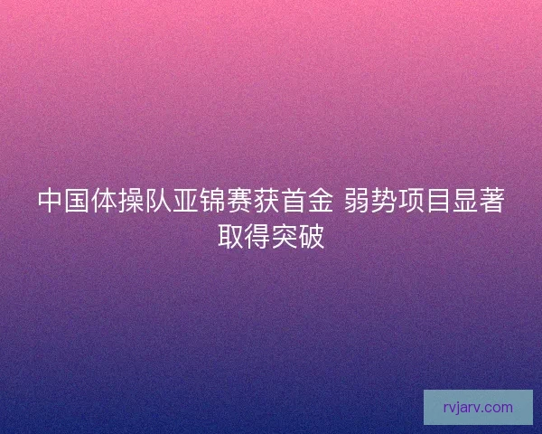 中国体操队亚锦赛获首金 弱势项目显著取得突破