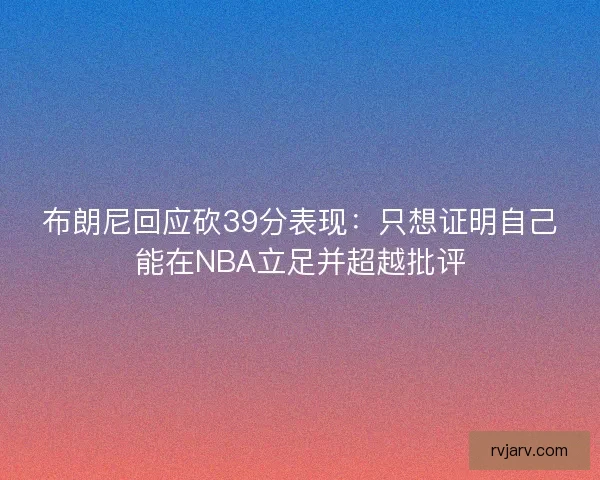 布朗尼回应砍39分表现：只想证明自己能在NBA立足并超越批评
