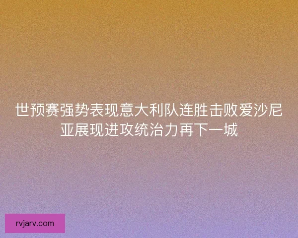 世预赛强势表现意大利队连胜击败爱沙尼亚展现进攻统治力再下一城