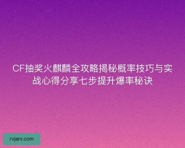 CF抽奖火麒麟全攻略揭秘概率技巧与实战心得分享七步提升爆率秘诀