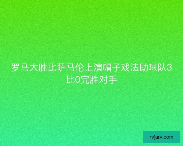 罗马大胜比萨马伦上演帽子戏法助球队3比0完胜对手