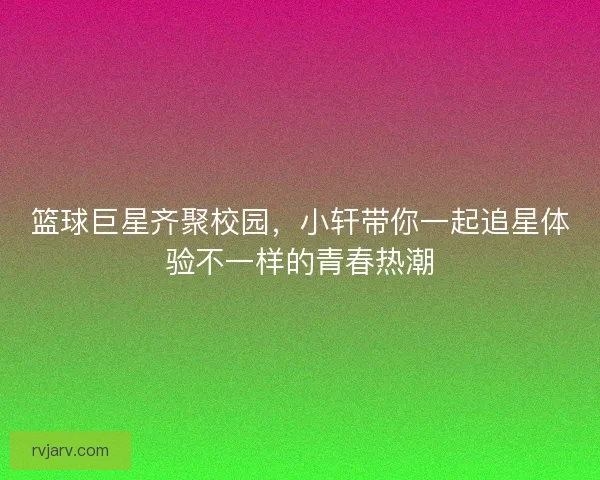 篮球巨星齐聚校园，小轩带你一起追星体验不一样的青春热潮