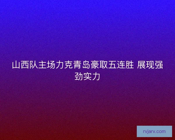 山西队主场力克青岛豪取五连胜 展现强劲实力