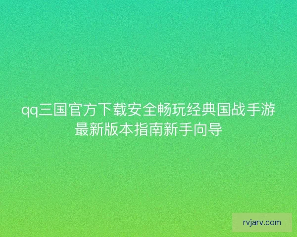 qq三国官方下载安全畅玩经典国战手游最新版本指南新手向导