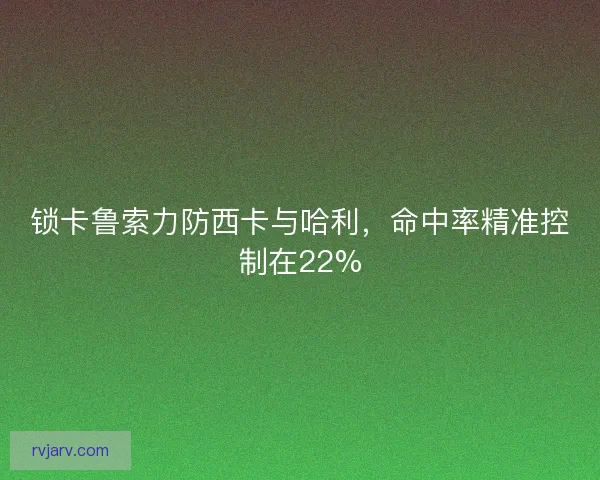 锁卡鲁索力防西卡与哈利，命中率精准控制在22%