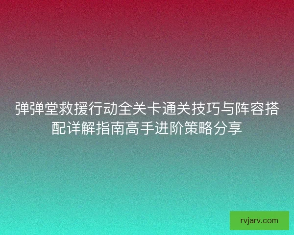 弹弹堂救援行动全关卡通关技巧与阵容搭配详解指南高手进阶策略分享