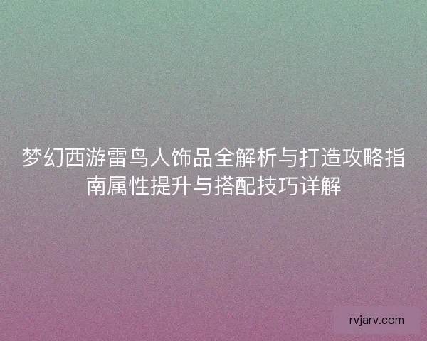 梦幻西游雷鸟人饰品全解析与打造攻略指南属性提升与搭配技巧详解